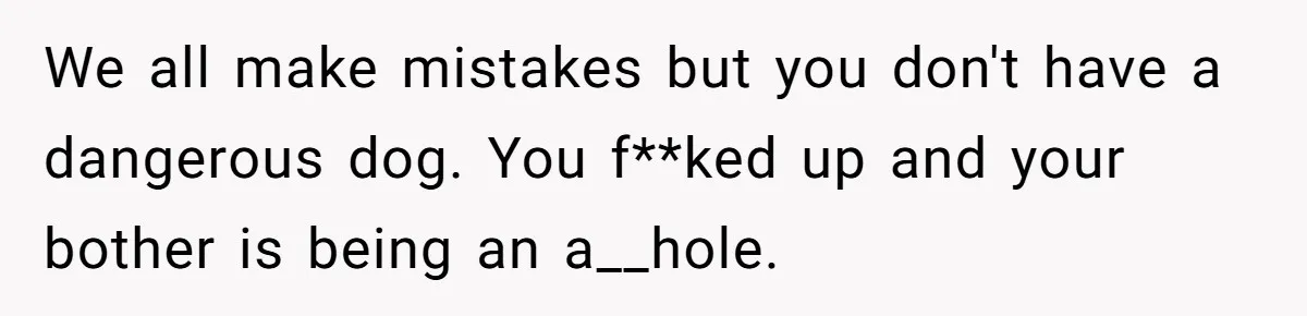 We all make mistakes but you don't have a dangerous dog. You f**ked up and your bother is being an a__hole.