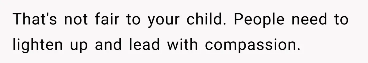 That's not fair to your child. People need to lighten up and lead with compassion.