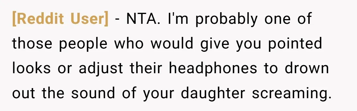 [Reddit User] − NTA. I'm probably one of those people who would give you pointed looks or adjust their headphones to drown out the sound of your daughter screaming.