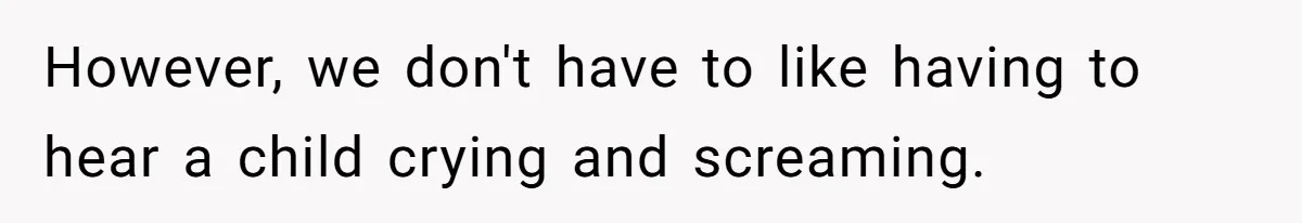 However, we don't have to like having to hear a child crying and screaming.
