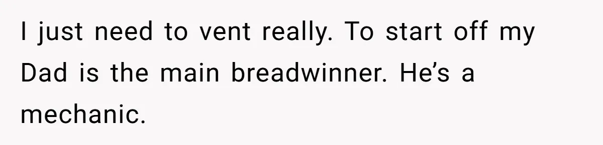 I just need to vent really. To start off my Dad is the main breadwinner. He’s a mechanic.