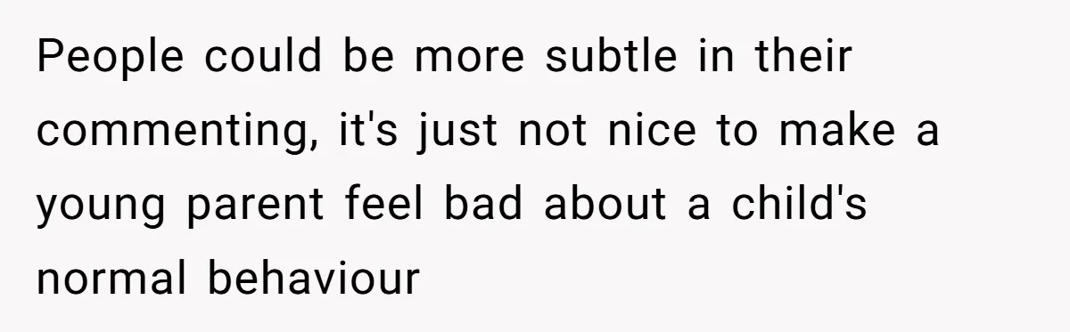 People could be more subtle in their commenting, it's just not nice to make a young parent feel bad about a child's normal behaviour