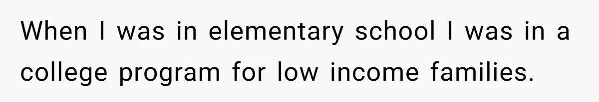 When I was in elementary school I was in a college program for low income families.