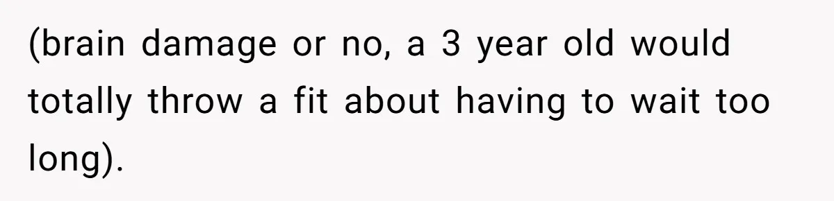 (brain damage or no, a 3 year old would totally throw a fit about having to wait too long).
