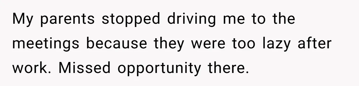 My parents stopped driving me to the meetings because they were too lazy after work. Missed opportunity there.