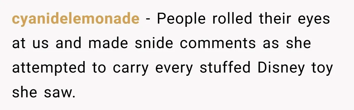cyanidelemonade − People rolled their eyes at us and made snide comments as she attempted to carry every stuffed Disney toy she saw.