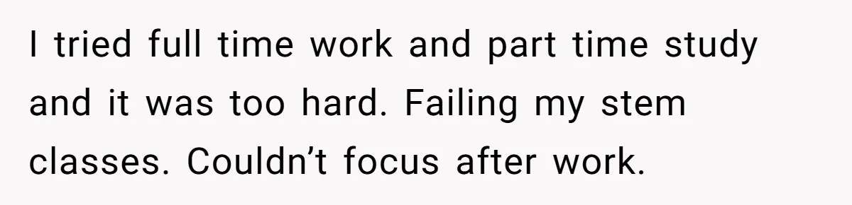 I tried full time work and part time study and it was too hard. Failing my stem classes. Couldn’t focus after work.