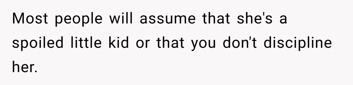 Most people will assume that she's a spoiled little kid or that you don't discipline her.