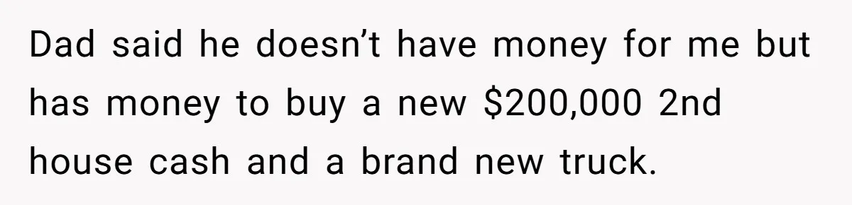 Dad said he doesn’t have money for me but has money to buy a new $200,000 2nd house cash and a brand new truck.