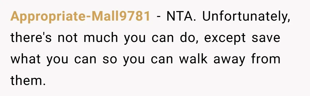 Appropriate-Mall9781 − NTA. Unfortunately, there's not much you can do, except save what you can so you can walk away from them.