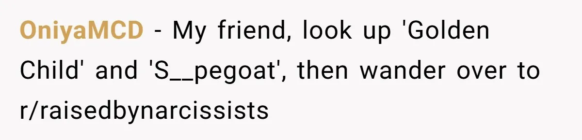 OniyaMCD − My friend, look up 'Golden Child' and 'S__pegoat', then wander over to r/raisedbynarcissists