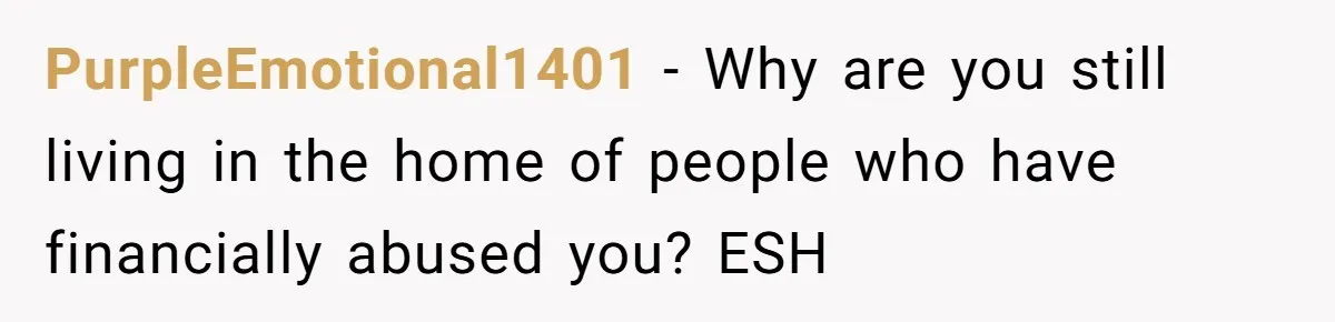 PurpleEmotional1401 − Why are you still living in the home of people who have financially abused you? ESH