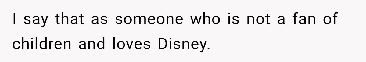 I say that as someone who is not a fan of children and loves Disney.