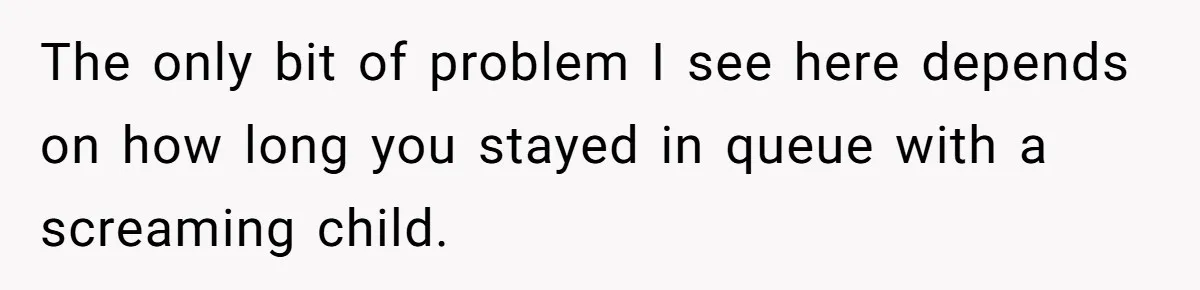The only bit of problem I see here depends on how long you stayed in queue with a screaming child.