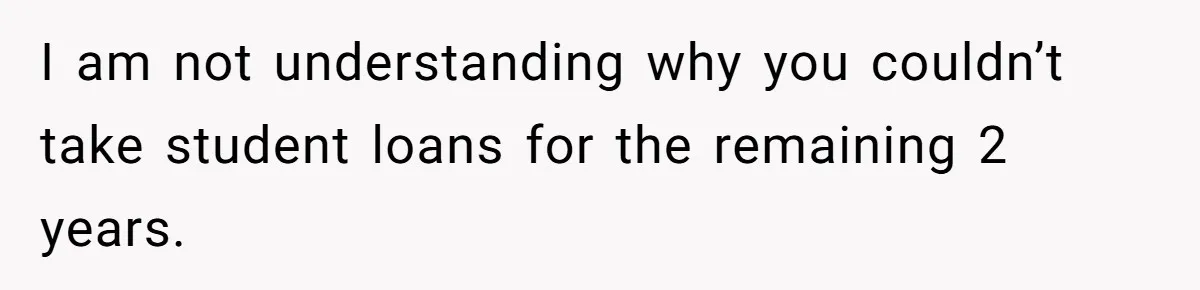 I am not understanding why you couldn’t take student loans for the remaining 2 years.