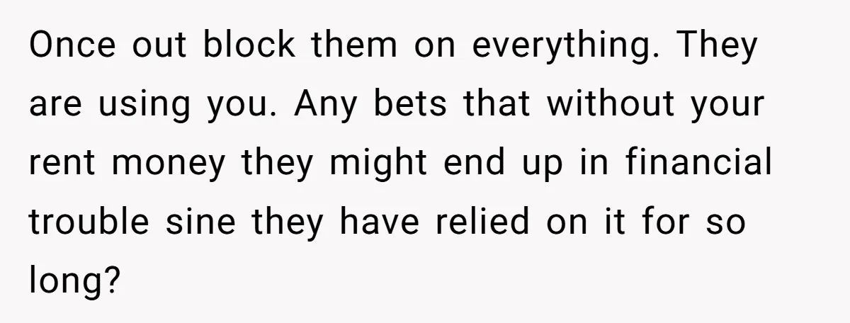 Once out block them on everything. They are using you. Any bets that without your rent money they might end up in financial trouble sine they have relied on it...