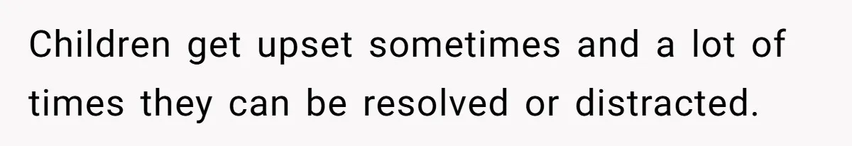 Children get upset sometimes and a lot of times they can be resolved or distracted.