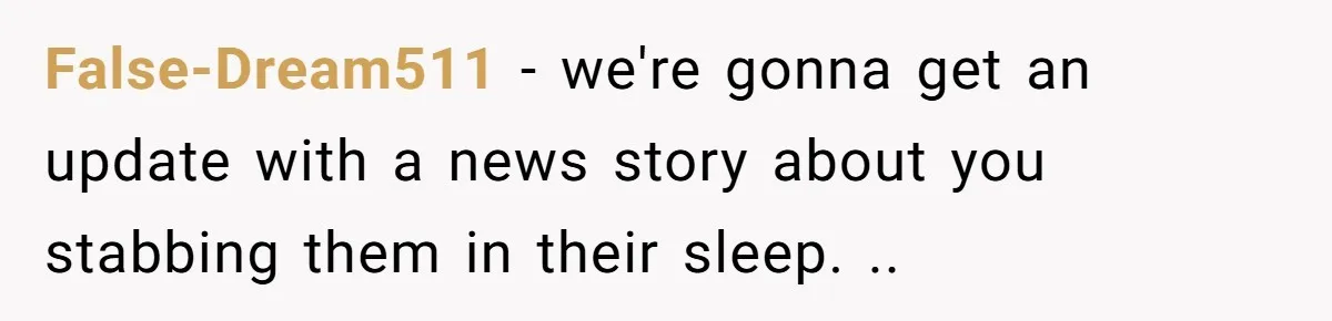 False-Dream511 − we're gonna get an update with a news story about you stabbing them in their sleep. ..