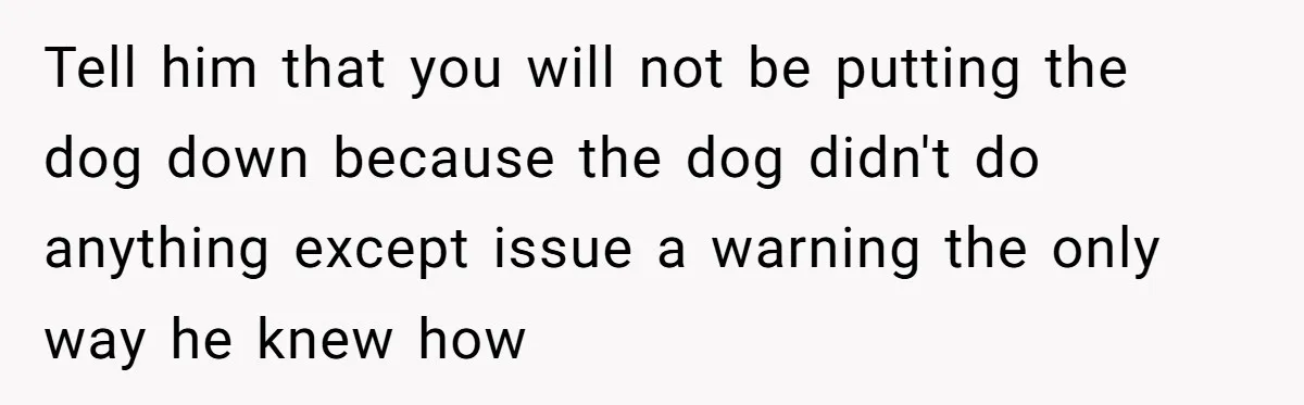 Tell him that you will not be putting the dog down because the dog didn't do anything except issue a warning the only way he knew how