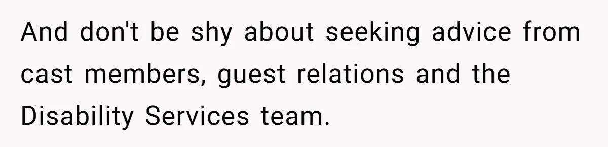 And don't be shy about seeking advice from cast members, guest relations and the Disability Services team.