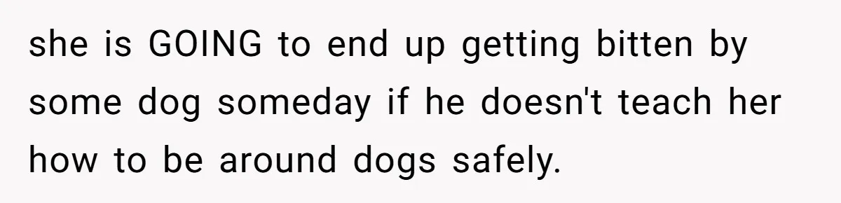she is GOING to end up getting bitten by some dog someday if he doesn't teach her how to be around dogs safely.