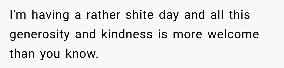I'm having a rather shite day and all this generosity and kindness is more welcome than you know.