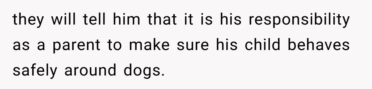 they will tell him that it is his responsibility as a parent to make sure his child behaves safely around dogs.