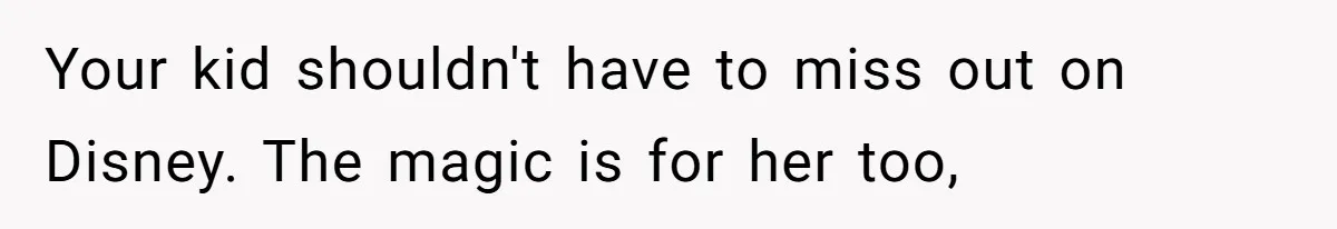Your kid shouldn't have to miss out on Disney. The magic is for her too,