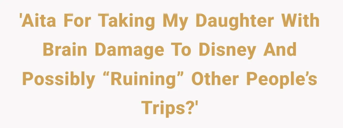 'AITA for taking my daughter with brain damage to Disney and possibly “ruining” other people’s trips?'