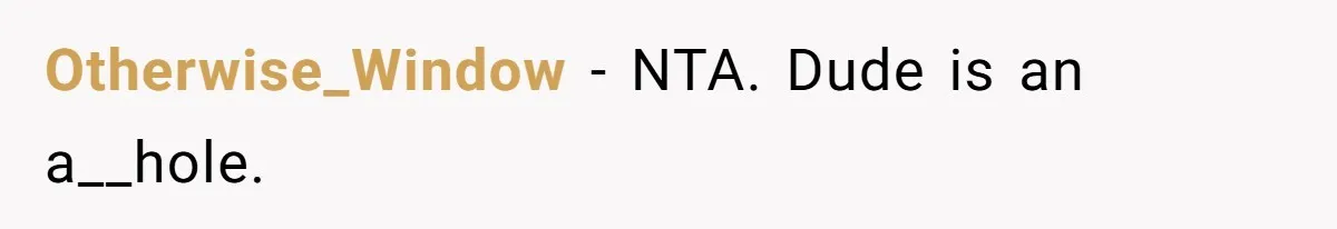 Otherwise_Window − NTA. Dude is an a__hole.