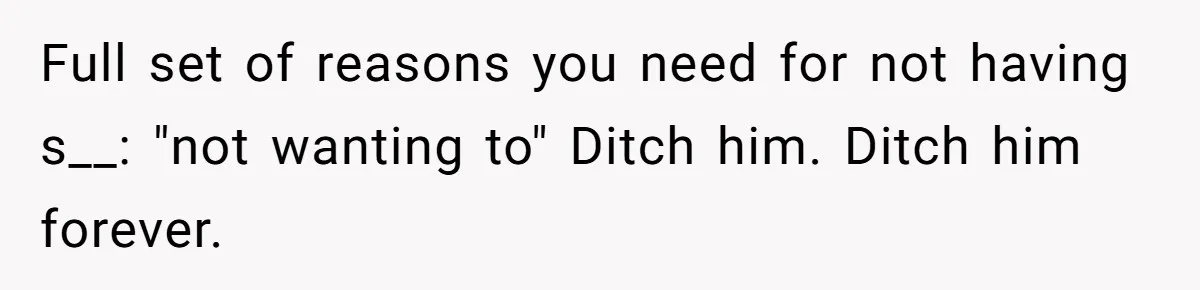 Full set of reasons you need for not having s__: "not wanting to" Ditch him. Ditch him forever.