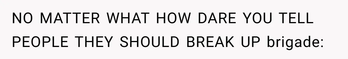 NO MATTER WHAT HOW DARE YOU TELL PEOPLE THEY SHOULD BREAK UP brigade: