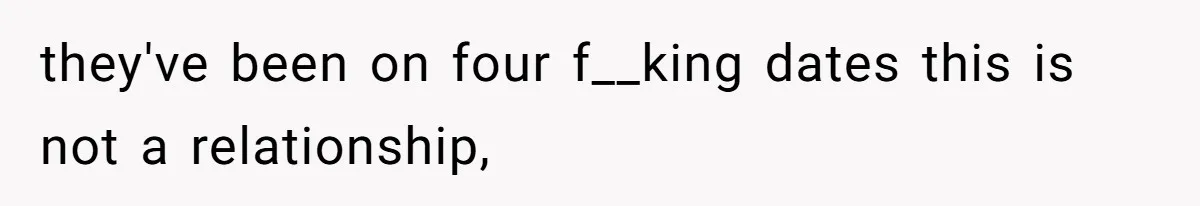 they've been on four f__king dates this is not a relationship,