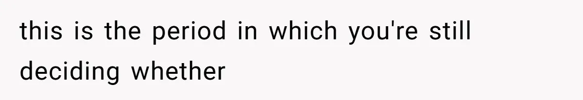this is the period in which you're still deciding whether