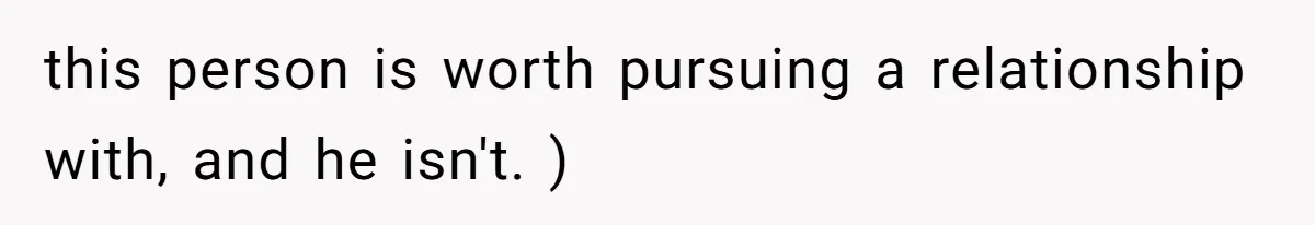this person is worth pursuing a relationship with, and he isn't. )