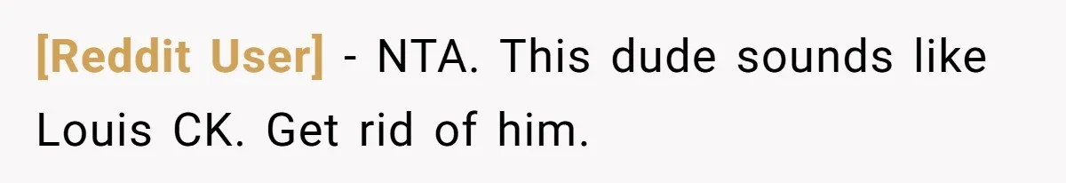 [Reddit User] − NTA. This dude sounds like Louis CK. Get rid of him.