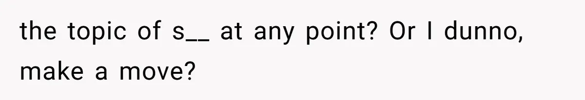 the topic of s__ at any point? Or I dunno, make a move?