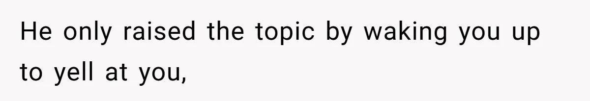 He only raised the topic by waking you up to yell at you,