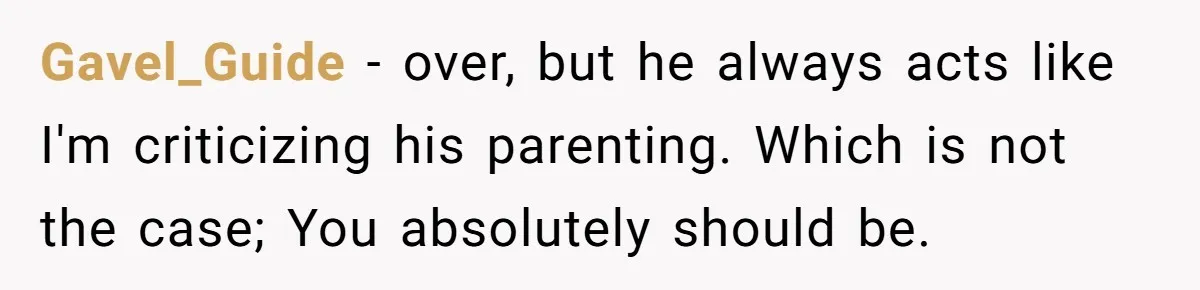 Gavel_Guide − over, but he always acts like I'm criticizing his parenting. Which is not the case; You absolutely should be.