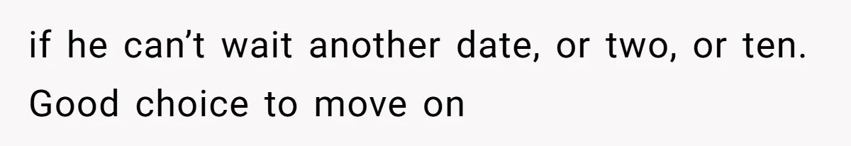 if he can’t wait another date, or two, or ten. Good choice to move on