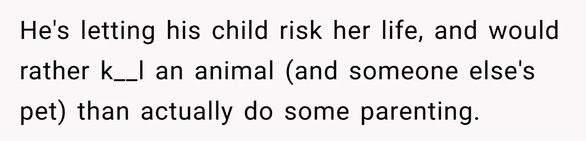He's letting his child risk her life, and would rather k__l an animal (and someone else's pet) than actually do some parenting.