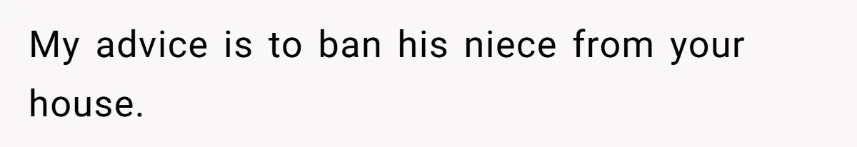 My advice is to ban his niece from your house.