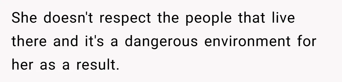She doesn't respect the people that live there and it's a dangerous environment for her as a result.