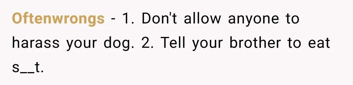 Oftenwrongs − 1. Don't allow anyone to harass your dog. 2. Tell your brother to eat s__t.