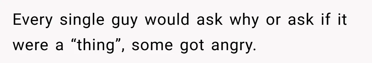 Every single guy would ask why or ask if it were a “thing”, some got angry.