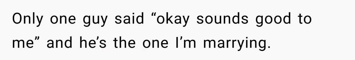 Only one guy said “okay sounds good to me” and he’s the one I’m marrying.