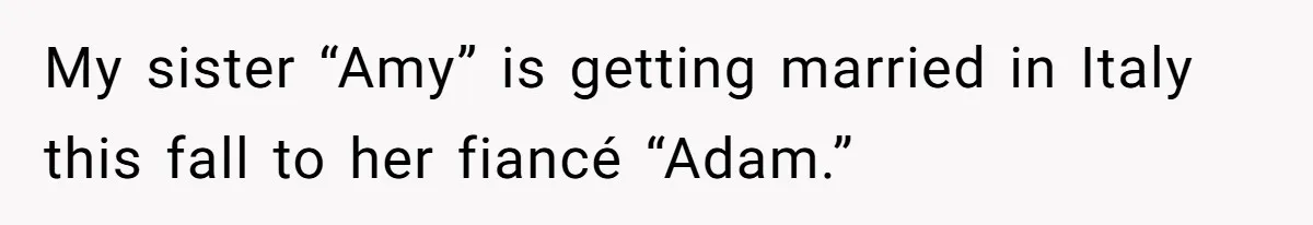 My sister “Amy” is getting married in Italy this fall to her fiancé “Adam.”