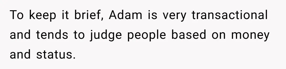 To keep it brief, Adam is very transactional and tends to judge people based on money and status.