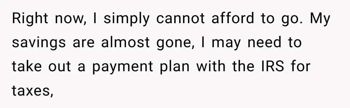 Right now, I simply cannot afford to go. My savings are almost gone, I may need to take out a payment plan with the IRS for taxes,