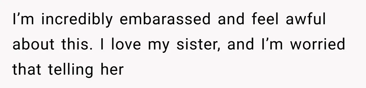 I’m incredibly embarassed and feel awful about this. I love my sister, and I’m worried that telling her